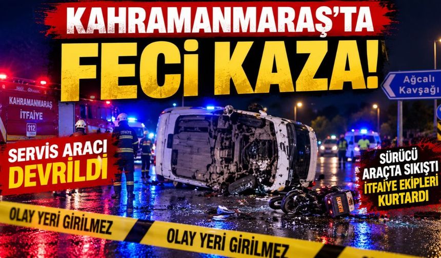Kahramanmaraş'ta Servis Aracı Devrildi! Sürücü Araçta Sıkıştı