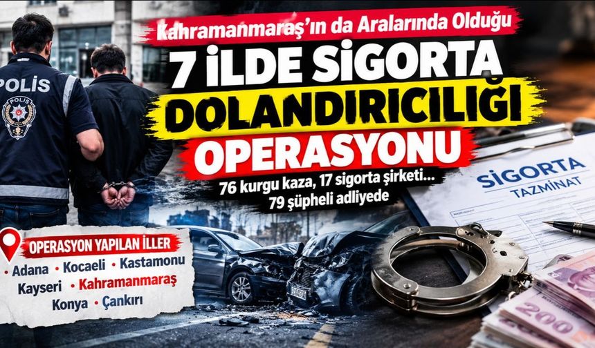 Kahramanmaraş’ın da Aralarında Olduğu 7 İlde Sigorta Dolandırıcılığı Operasyonu: 79 Şüpheli Adliyede