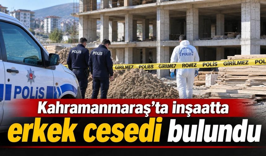 Kahramanmaraş’ta inşaatta erkek cesedi bulundu
