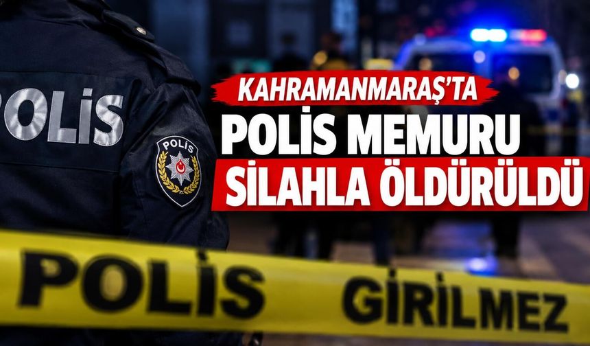 Kahramanmaraş’ta polis memuru silahla vurularak öldürüldü