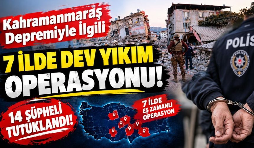 Kahramanmaraş Depremiyle İlgili 7 İlde Dev Yıkım Operasyonu: 14 Şüpheli Tutuklandı!