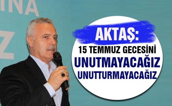 Aktaş: 15 Temmuz gecesini unutmayacağız unutturmayacağız