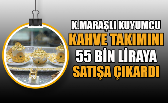 K.Maraşlı kuyumcu kahve takımını 55 bin liraya satışa çıkardı